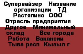 Супервайзер › Название организации ­ ТД Растяпино, ООО › Отрасль предприятия ­ Другое › Минимальный оклад ­ 1 - Все города Работа » Вакансии   . Тыва респ.,Кызыл г.